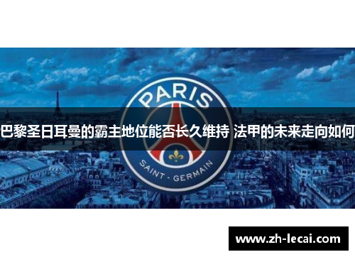 巴黎圣日耳曼的霸主地位能否长久维持 法甲的未来走向如何