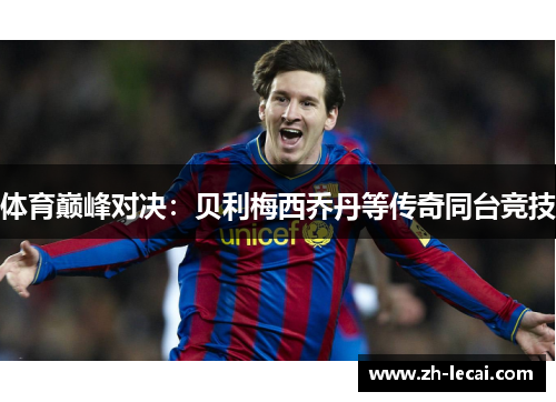 体育巅峰对决：贝利梅西乔丹等传奇同台竞技