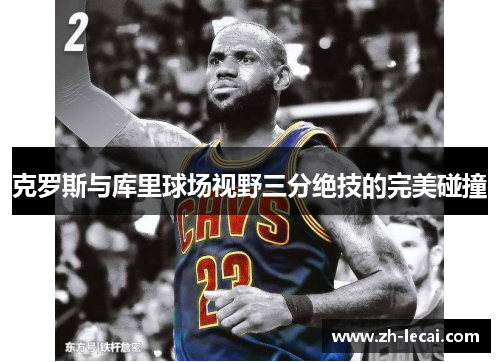 克罗斯与库里球场视野三分绝技的完美碰撞